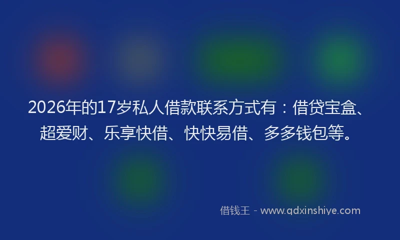 2026年的17岁私人借款联系方式有：借贷宝盒、超爱财、乐享快借、快快易借、多多钱包等。