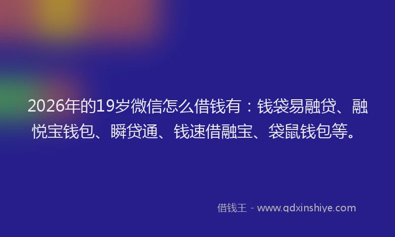 2026年的19岁微信怎么借钱有:钱袋易融贷、融悦宝钱包、瞬贷通、钱速借融宝、袋鼠钱包等。