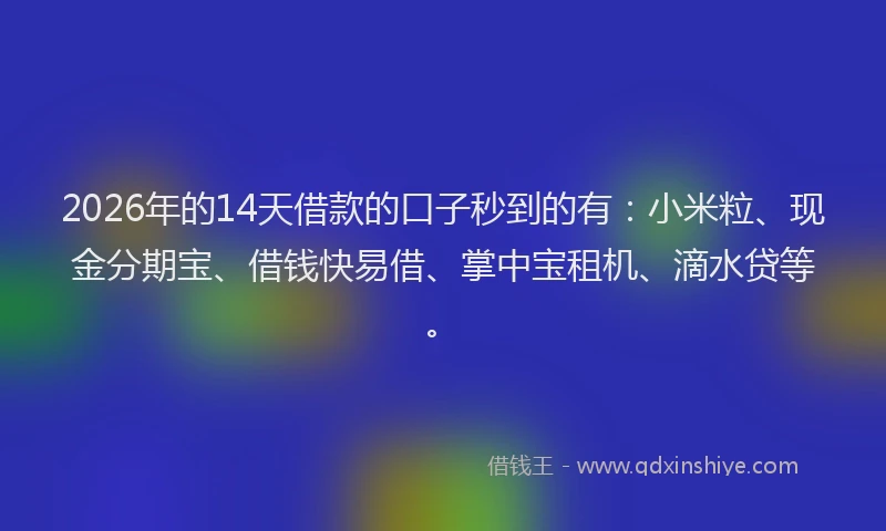 2026年的14天借款的口子秒到的有:小米粒、现金分期宝、借钱快易借、掌中宝租机、滴水贷等。