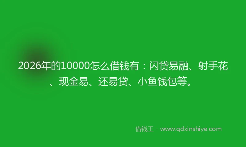 2026年的10000怎么借钱有:闪贷易融、射手花、现金易、还易贷、小鱼钱包等。