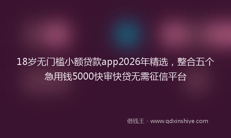 18岁无门槛小额贷款app2026年精选,整合五个急用钱5000快审快贷无需征信平台