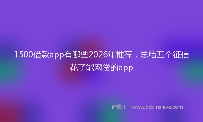 1500借款app有哪些2026年推荐,总结五个征信花了能网贷的app