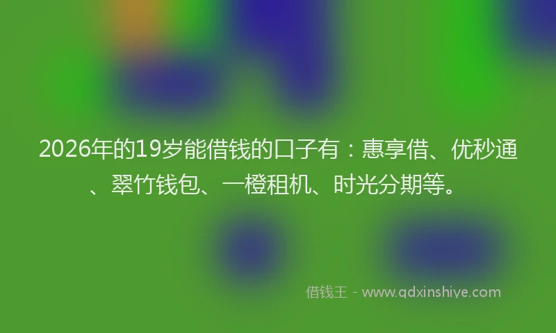 2026年的19岁能借钱的口子有:惠享借、优秒通、翠竹钱包、一橙租机、时光分期等。
