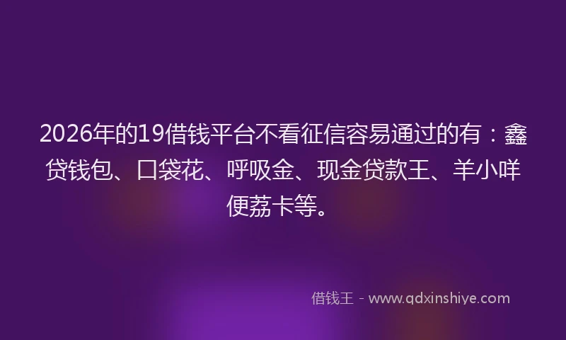 2026年的19借钱平台不看征信容易通过的有:鑫贷钱包、口袋花、呼吸金、现金贷款王、羊小咩便荔卡等。