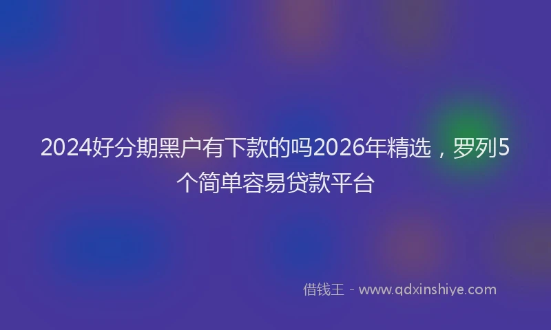 2024好分期黑户有下款的吗2026年精选，罗列5个简单容易贷款平台