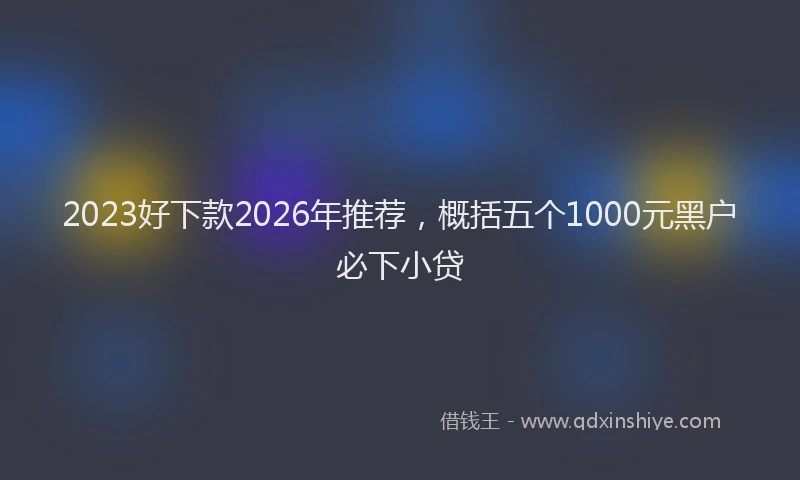 2023好下款2026年推荐，概括五个1000元黑户必下小贷
