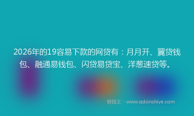 2026年的19容易下款的网贷有：月月开、翼贷钱包、融通易钱包、闪贷易贷宝、洋葱速贷等。