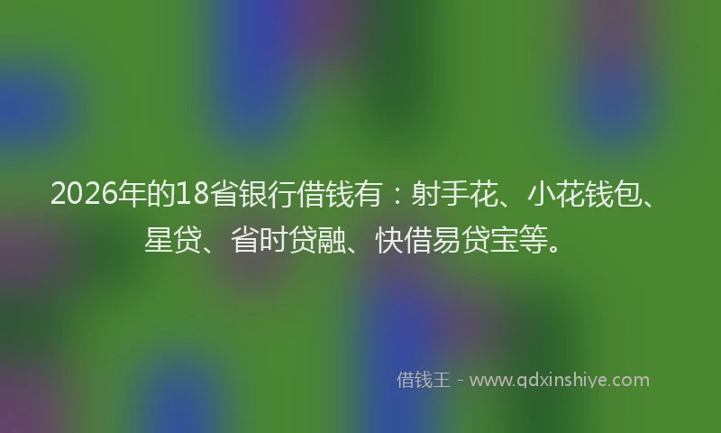 2026年的18省银行借钱有：射手花、小花钱包、星贷、省时贷融、快借易贷宝等。