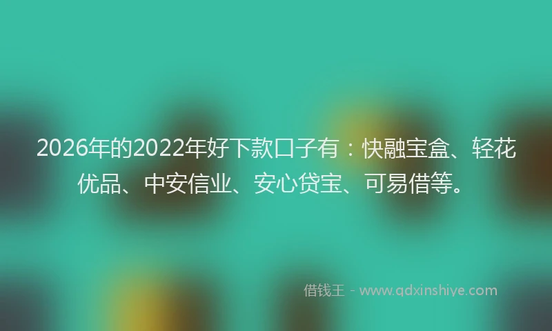 2026年的2022年好下款口子有：快融宝盒、轻花优品、中安信业、安心贷宝、可易借等。