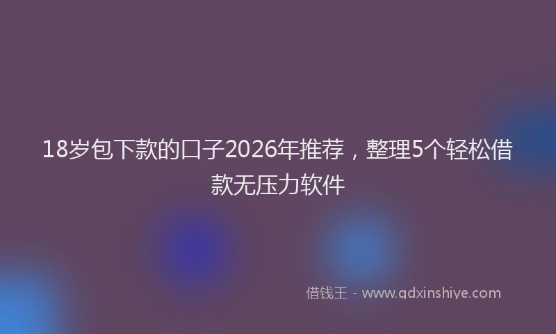18岁包下款的口子2026年推荐,整理5个轻松借款无压力软件