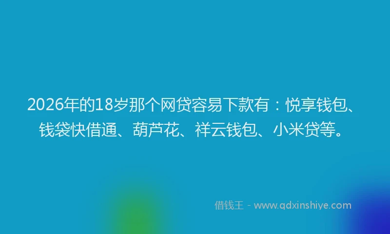 2026年的18岁那个网贷容易下款有:悦享钱包、钱袋快借通、葫芦花、祥云钱包、小米贷等。