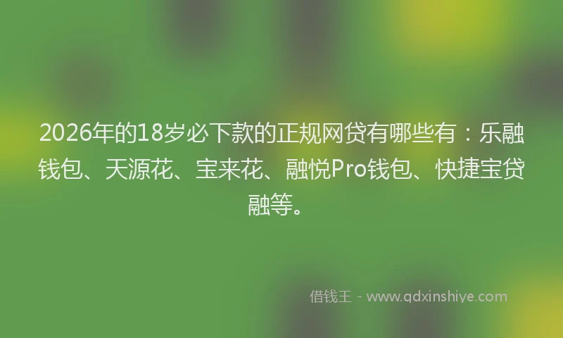 2026年的18岁必下款的正规网贷有哪些有：乐融钱包、天源花、宝来花、融悦Pro钱包、快捷宝贷融等。