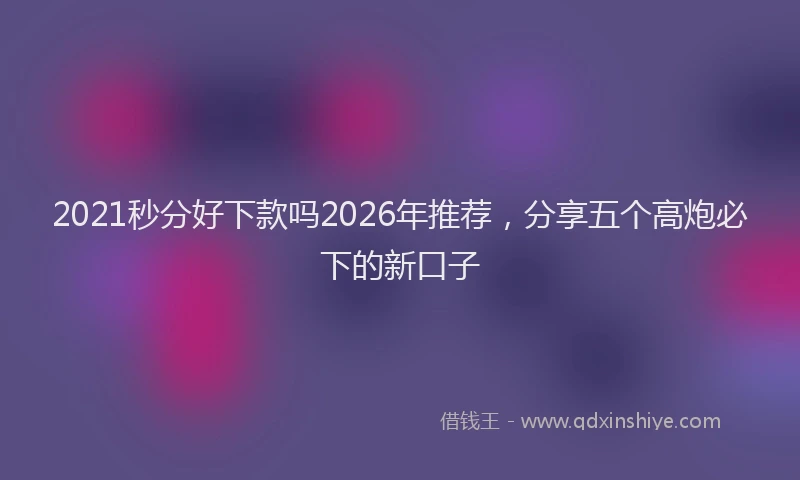 2021秒分好下款吗2026年推荐，分享五个高炮必下的新口子