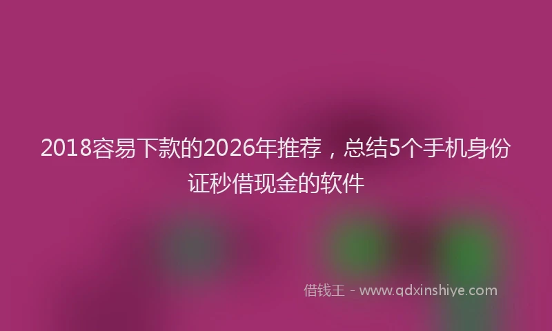 2018容易下款的2026年推荐，总结5个手机身份证秒借现金的软件