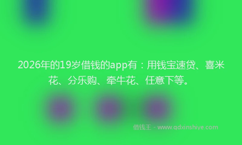 2026年的19岁借钱的app有:用钱宝速贷、喜米花、分乐购、牵牛花、任意下等。