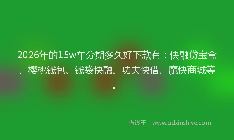 2026年的15w车分期多久好下款有：快融贷宝盒、樱桃钱包、钱袋快融、功夫快借、魔快商城等。