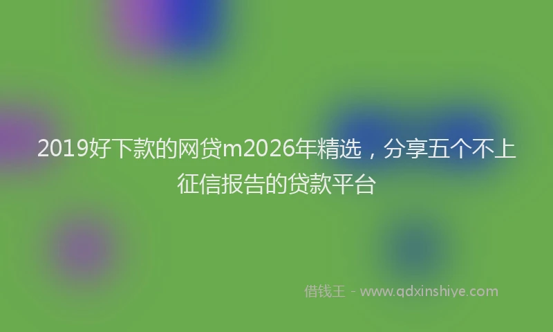 2019好下款的网贷m2026年精选，分享五个不上征信报告的贷款平台