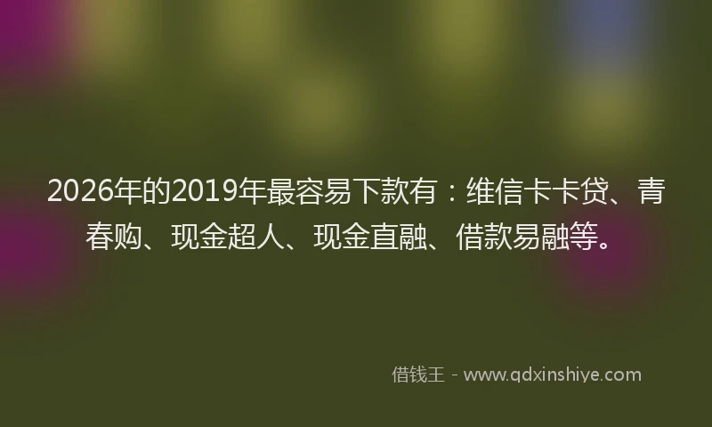 2026年的2019年最容易下款有:维信卡卡贷、青春购、现金超人、现金直融、借款易融等。