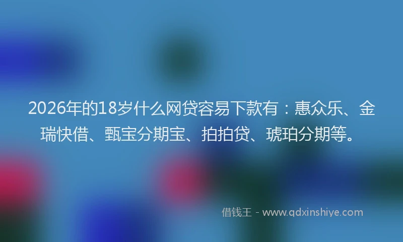 2026年的18岁什么网贷容易下款有：惠众乐、金瑞快借、甄宝分期宝、拍拍贷、琥珀分期等。