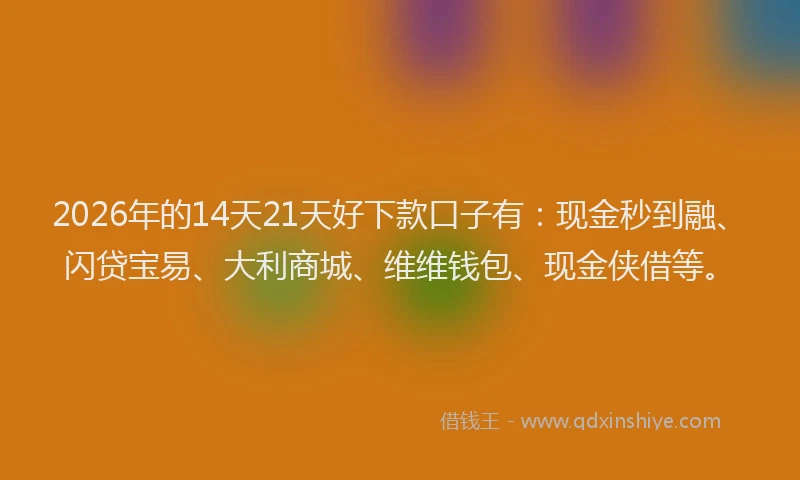 2026年的14天21天好下款口子有:现金秒到融、闪贷宝易、大利商城、维维钱包、现金侠借等。