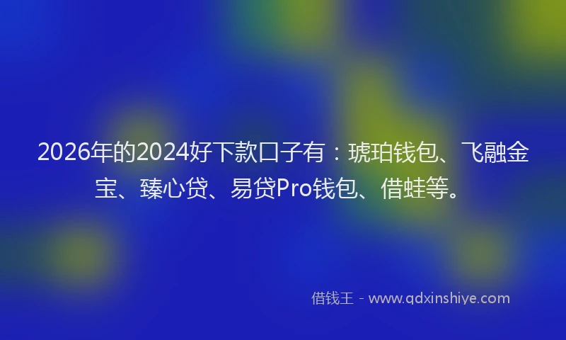 2026年的2024好下款口子有：琥珀钱包、飞融金宝、臻心贷、易贷Pro钱包、借蛙等。