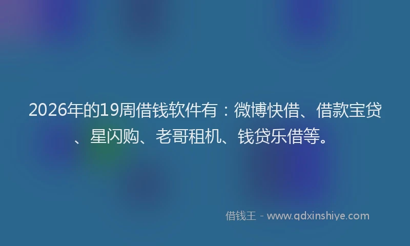 2026年的19周借钱软件有:微博快借、借款宝贷、星闪购、老哥租机、钱贷乐借等。