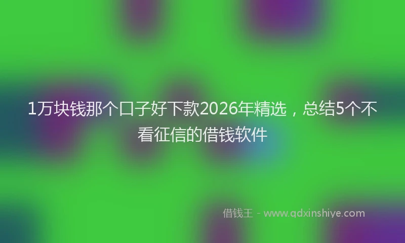 1万块钱那个口子好下款2026年精选，总结5个不看征信的借钱软件