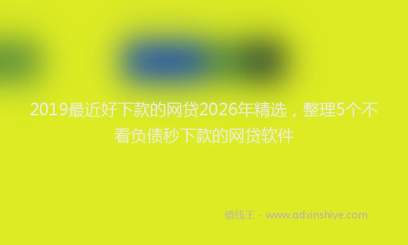 2019最近好下款的网贷2026年精选,整理5个不看负债秒下款的网贷软件