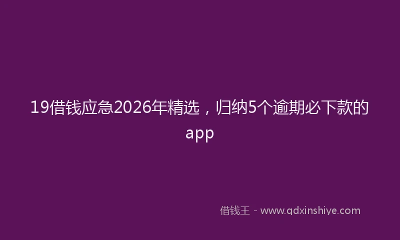 19借钱应急2026年精选，归纳5个逾期必下款的app