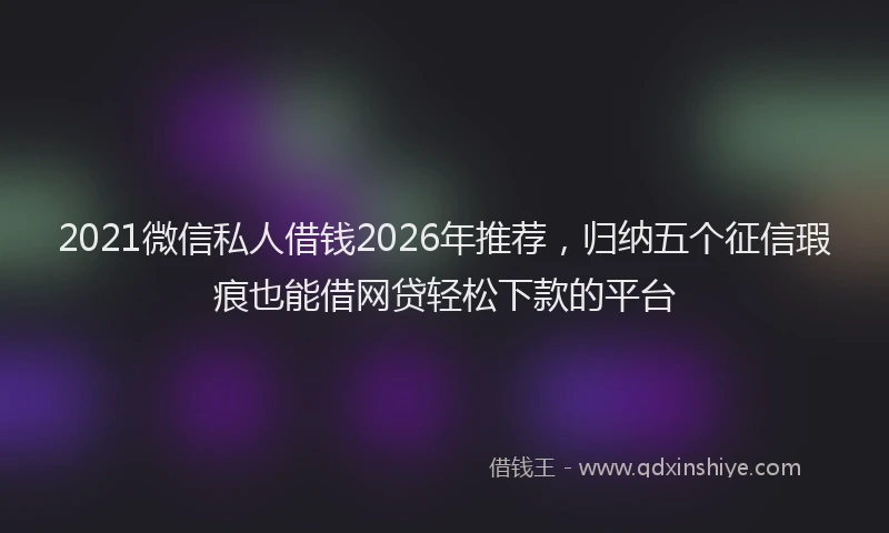 2021微信私人借钱2026年推荐，归纳五个征信瑕疵也能借网贷轻松下款的平台