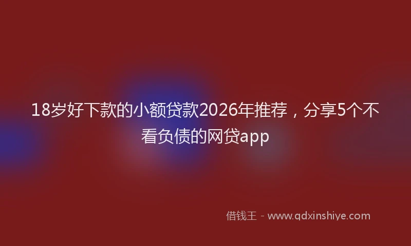 18岁好下款的小额贷款2026年推荐，分享5个不看负债的网贷app