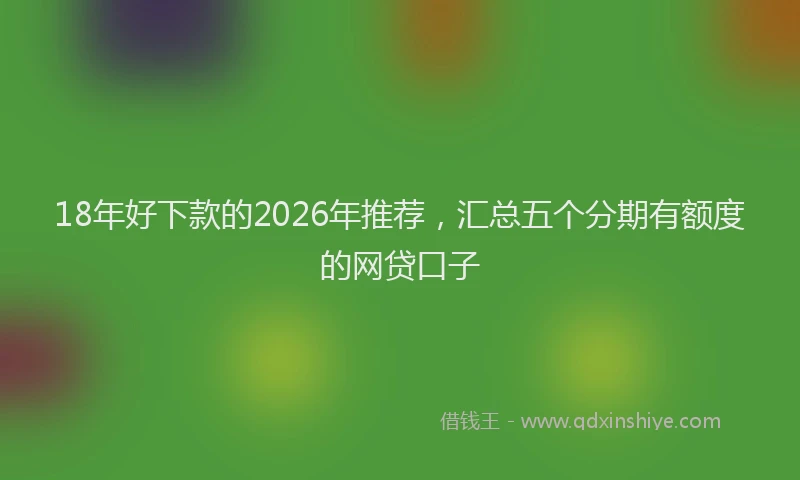 18年好下款的2026年推荐，汇总五个分期有额度的网贷口子