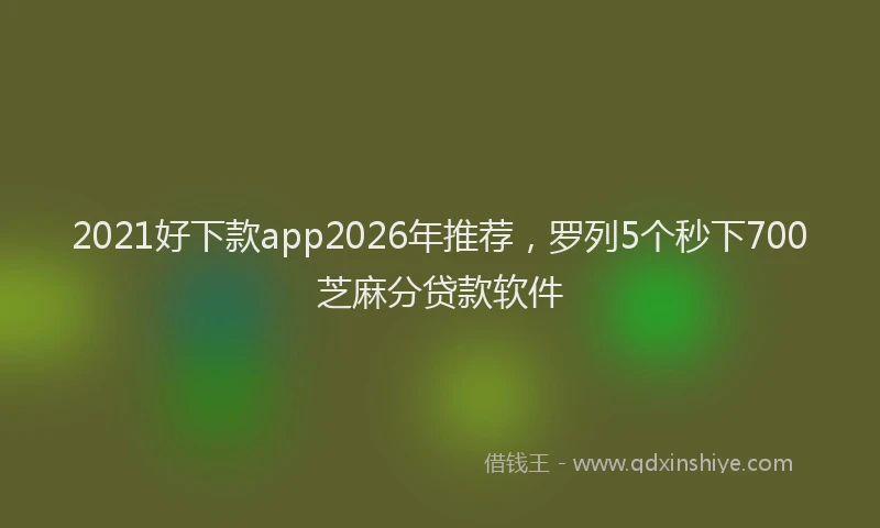2021好下款app2026年推荐，罗列5个秒下700芝麻分贷款软件