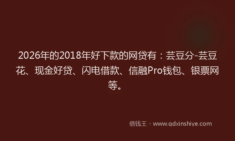 2026年的2018年好下款的网贷有：芸豆分-芸豆花、现金好贷、闪电借款、信融Pro钱包、银票网等。