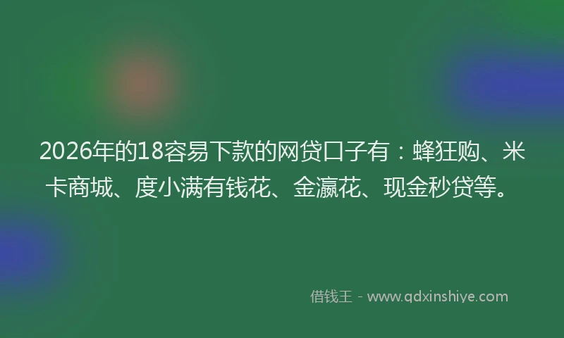 2026年的18容易下款的网贷口子有：蜂狂购、米卡商城、度小满有钱花、金瀛花、现金秒贷等。