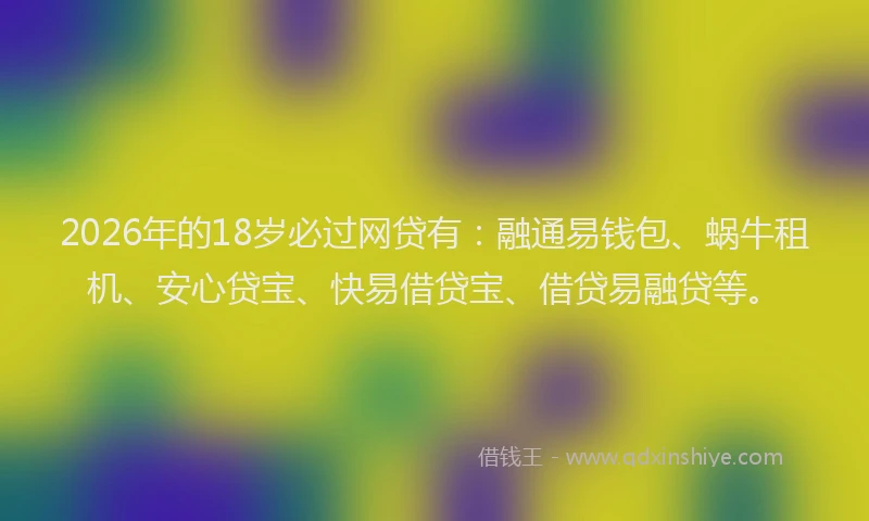 2026年的18岁必过网贷有：融通易钱包、蜗牛租机、安心贷宝、快易借贷宝、借贷易融贷等。
