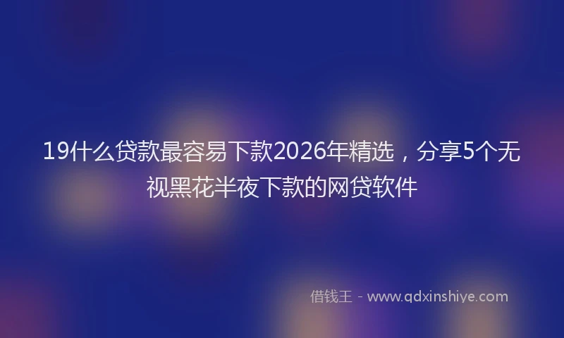 19什么贷款最容易下款2026年精选，分享5个无视黑花半夜下款的网贷软件