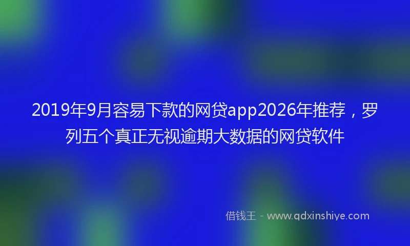 2019年9月容易下款的网贷app2026年推荐,罗列五个真正无视逾期大数据的网贷软件