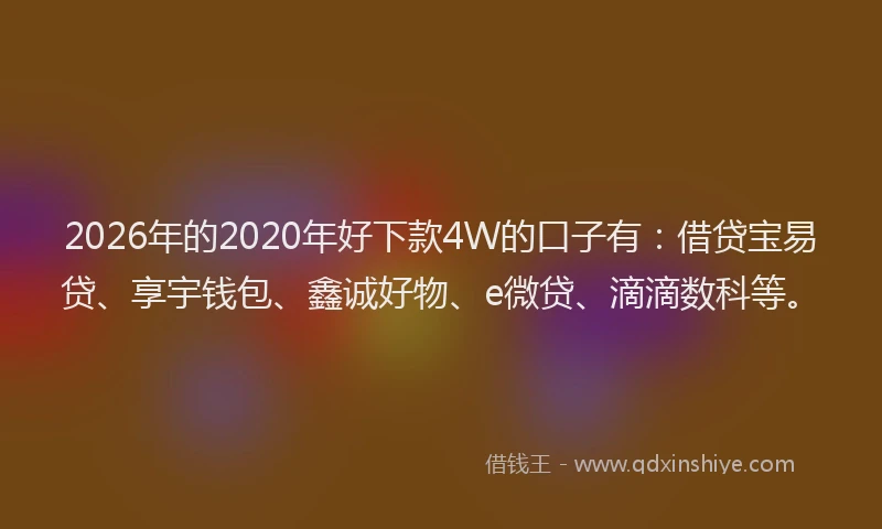 2026年的2020年好下款4W的口子有:借贷宝易贷、享宇钱包、鑫诚好物、e微贷、滴滴数科等。