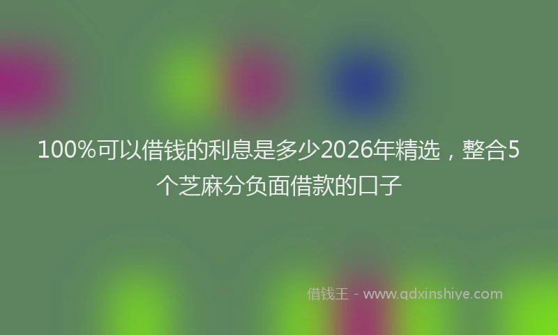 100%可以借钱的利息是多少2026年精选,整合5个芝麻分负面借款的口子