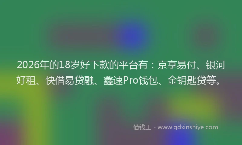 2026年的18岁好下款的平台有:京享易付、银河好租、快借易贷融、鑫速Pro钱包、金钥匙贷等。