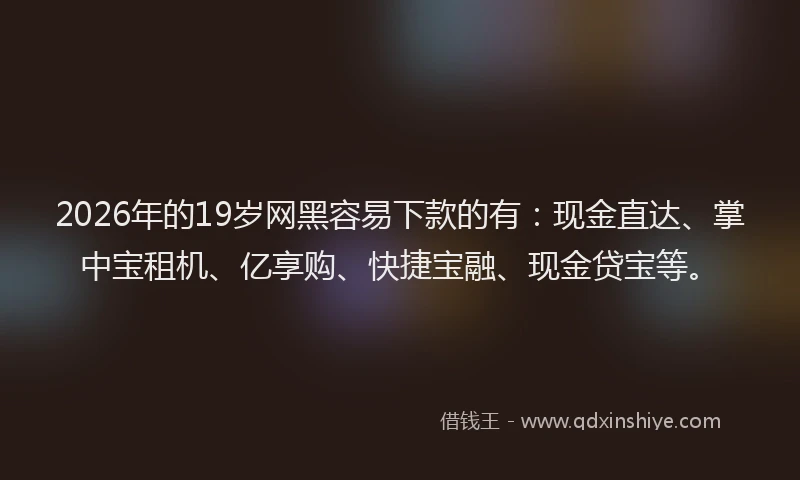 2026年的19岁网黑容易下款的有：现金直达、掌中宝租机、亿享购、快捷宝融、现金贷宝等。