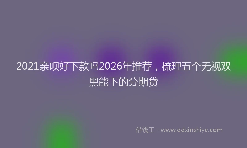2021亲呗好下款吗2026年推荐，梳理五个无视双黑能下的分期贷
