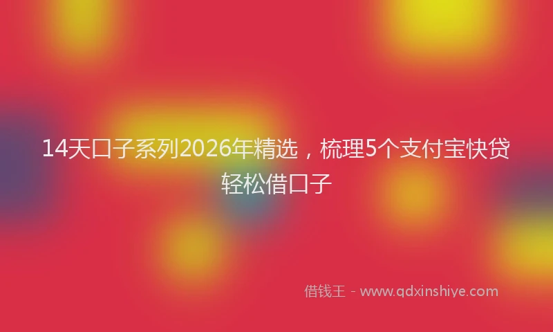 14天口子系列2026年精选，梳理5个支付宝快贷轻松借口子