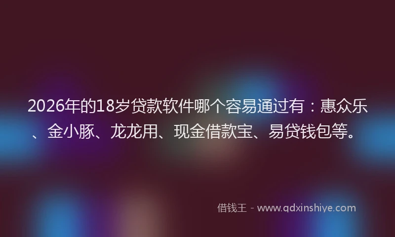 2026年的18岁贷款软件哪个容易通过有：惠众乐、金小豚、龙龙用、现金借款宝、易贷钱包等。