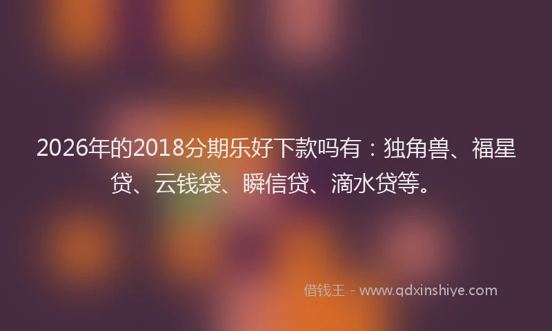 2026年的2018分期乐好下款吗有:独角兽、福星贷、云钱袋、瞬信贷、滴水贷等。