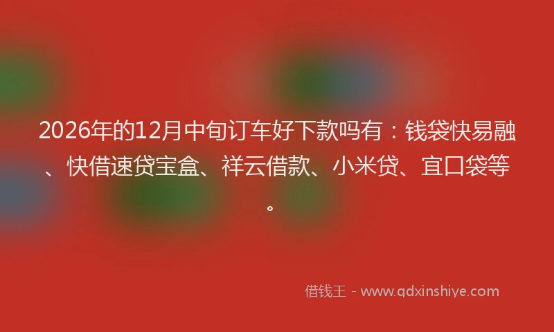 2026年的12月中旬订车好下款吗有:钱袋快易融、快借速贷宝盒、祥云借款、小米贷、宜口袋等。
