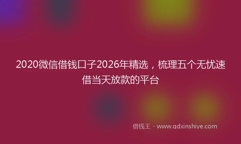 2020微信借钱口子2026年精选,梳理五个无忧速借当天放款的平台