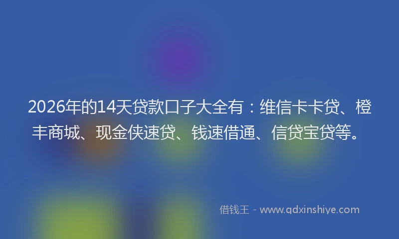 2026年的14天贷款口子大全有：维信卡卡贷、橙丰商城、现金侠速贷、钱速借通、信贷宝贷等。