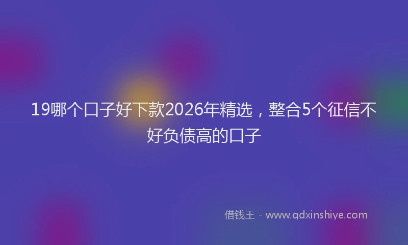 19哪个口子好下款2026年精选，整合5个征信不好负债高的口子